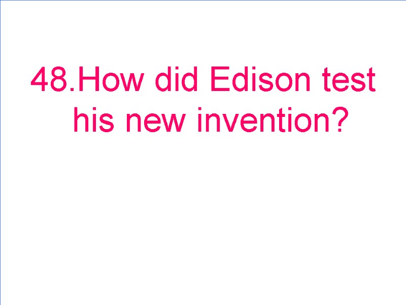 48.How did Edison test his new invention?